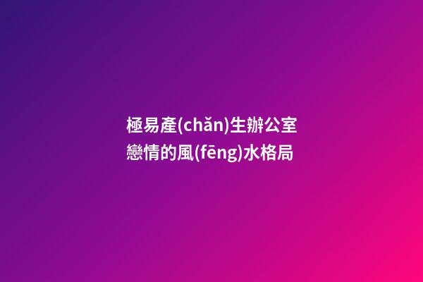 極易產(chǎn)生辦公室戀情的風(fēng)水格局