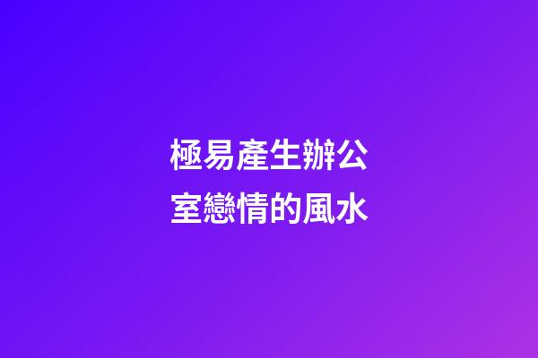 極易產生辦公室戀情的風水