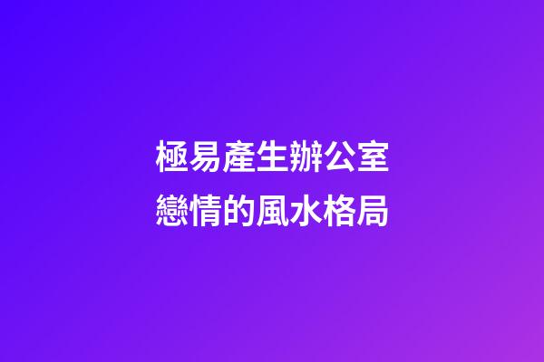 極易產生辦公室戀情的風水格局