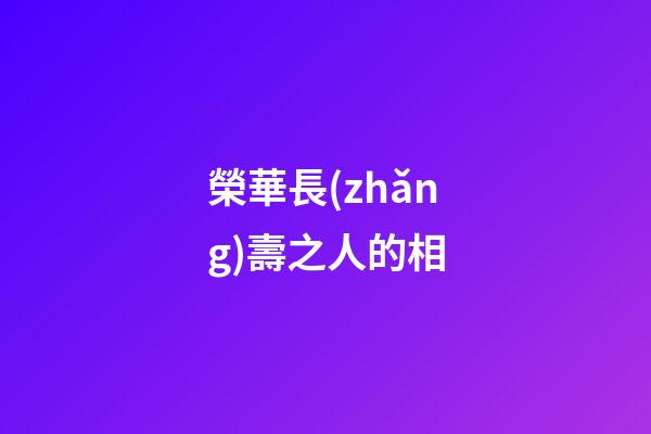 榮華長(zhǎng)壽之人的相