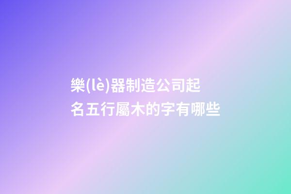 樂(lè)器制造公司起名五行屬木的字有哪些-第1張-公司起名-玄機(jī)派