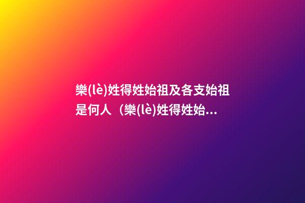 樂(lè)姓得姓始祖及各支始祖是何人（樂(lè)姓得姓始祖及各支始祖是何人物）