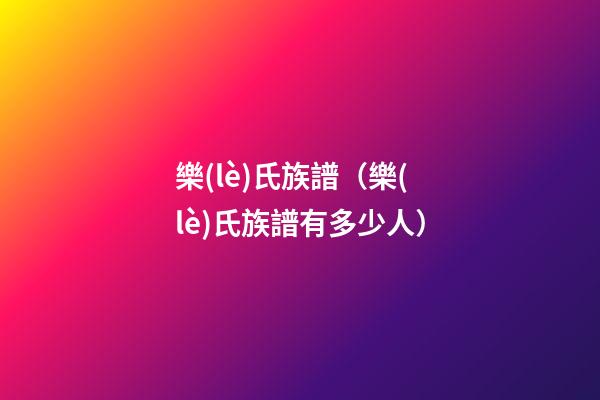 樂(lè)氏族譜（樂(lè)氏族譜有多少人）
