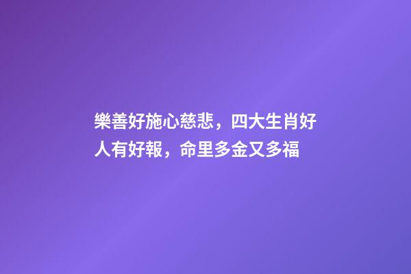 樂善好施心慈悲，四大生肖好人有好報，命里多金又多福-第1張-觀點-玄機派
