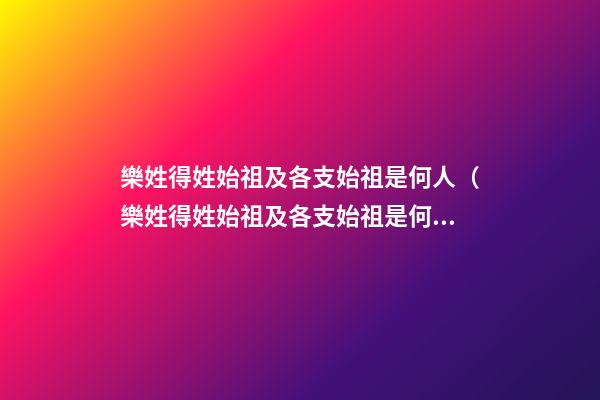 樂姓得姓始祖及各支始祖是何人（樂姓得姓始祖及各支始祖是何人物）