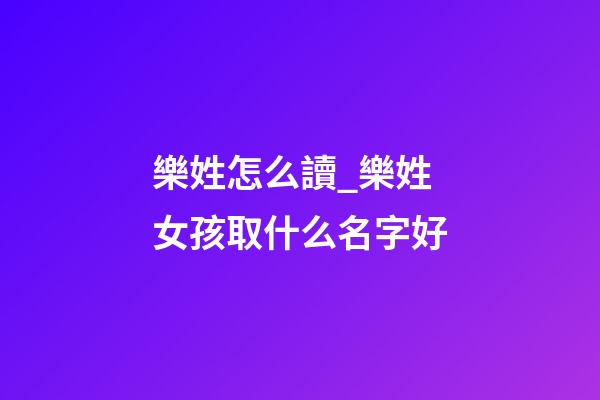 樂姓怎么讀_樂姓女孩取什么名字好-第1張-公司起名-玄機派