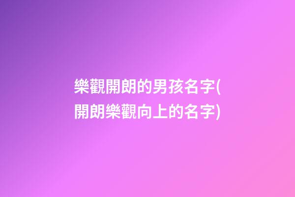 樂觀開朗的男孩名字(開朗樂觀向上的名字)