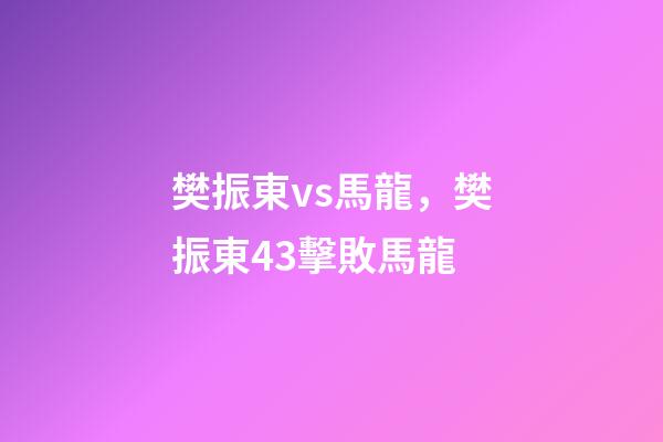 樊振東vs馬龍，樊振東43擊敗馬龍-第1張-觀點(diǎn)-玄機(jī)派