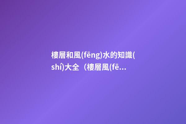 樓層和風(fēng)水的知識(shí)大全（樓層風(fēng)水知識(shí)）