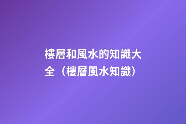 樓層和風水的知識大全（樓層風水知識）