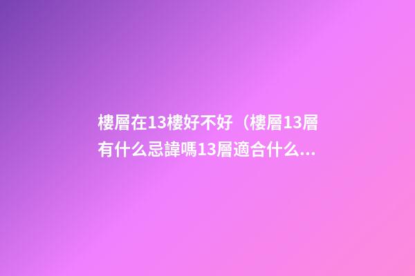 樓層在13樓好不好（樓層13層有什么忌諱嗎13層適合什么人住）