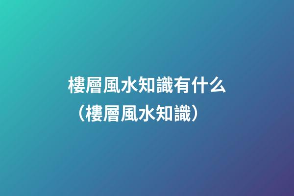 樓層風水知識有什么（樓層風水知識）