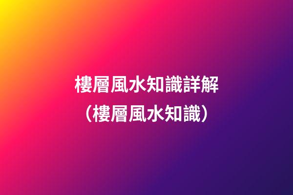 樓層風水知識詳解（樓層風水知識）