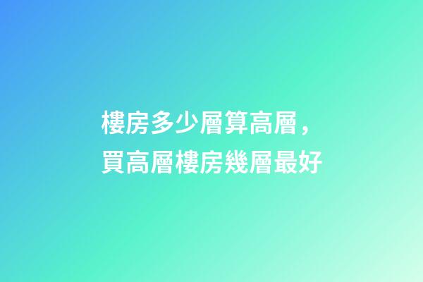 樓房多少層算高層，買高層樓房幾層最好-第1張-觀點(diǎn)-玄機(jī)派