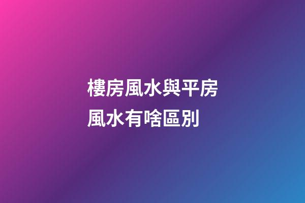 樓房風水與平房風水有啥區別