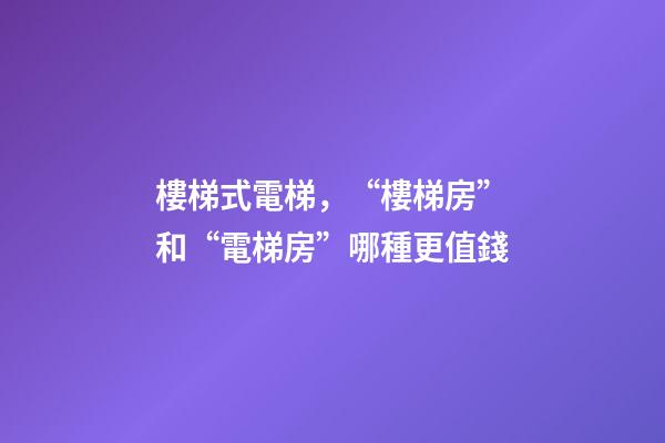 樓梯式電梯，“樓梯房”和“電梯房”哪種更值錢-第1張-觀點(diǎn)-玄機(jī)派