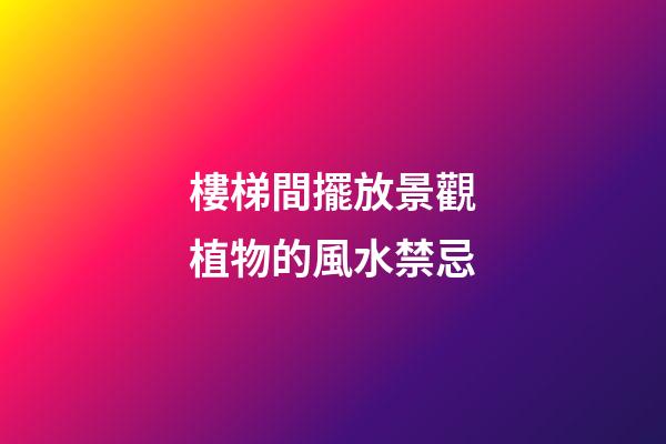 樓梯間擺放景觀植物的風水禁忌