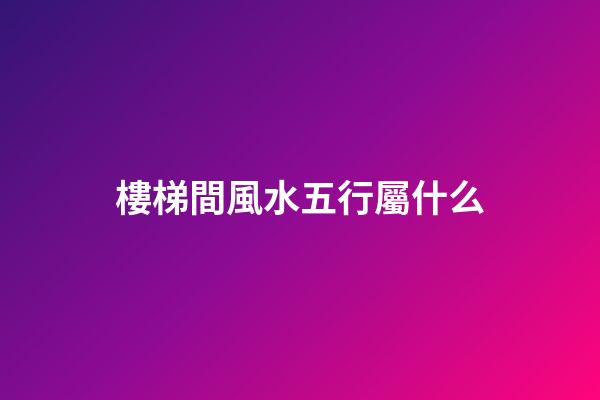 樓梯間風水五行屬什么