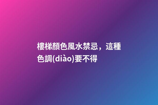 樓梯顏色風水禁忌，這種色調(diào)要不得