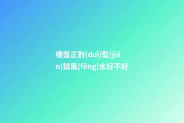 樓盤正對(duì)監(jiān)獄風(fēng)水好不好