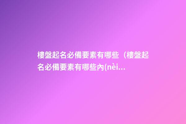 樓盤起名必備要素有哪些（樓盤起名必備要素有哪些內(nèi)容）