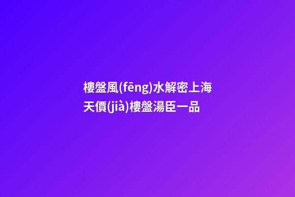 樓盤風(fēng)水解密上海天價(jià)樓盤湯臣一品