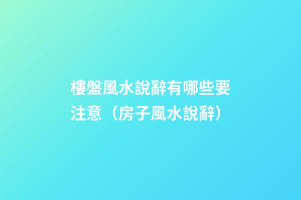 樓盤風水說辭有哪些要注意（房子風水說辭）