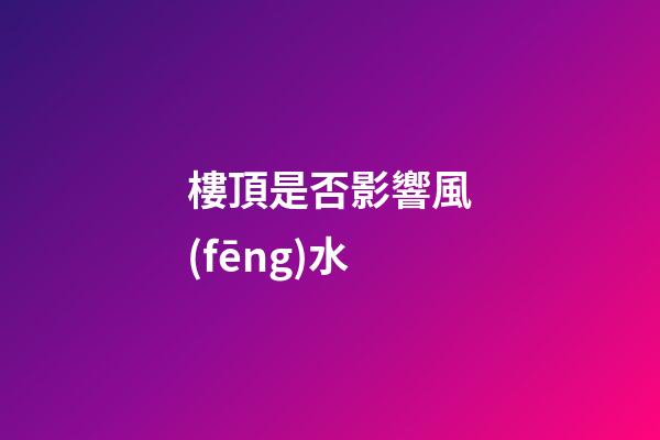 樓頂是否影響風(fēng)水