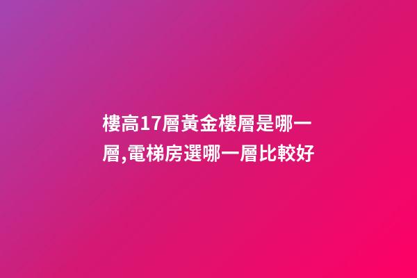 樓高17層黃金樓層是哪一層,電梯房選哪一層比較好-第1張-觀點-玄機派
