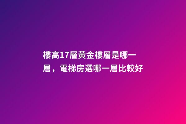 樓高17層黃金樓層是哪一層，電梯房選哪一層比較好-第1張-觀點-玄機派