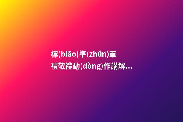 標(biāo)準(zhǔn)軍禮敬禮動(dòng)作講解，軍人之軍禮，你不一定懂-第1張-觀點(diǎn)-玄機(jī)派
