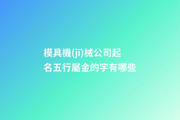 模具機(jī)械公司起名五行屬金的字有哪些-第1張-公司起名-玄機(jī)派