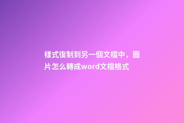樣式復制到另一個文檔中，圖片怎么轉成word文檔格式-第1張-觀點-玄機派