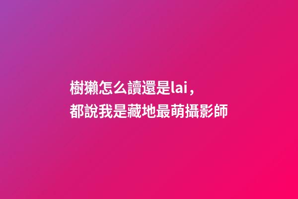 樹獺怎么讀還是lai，都說我是藏地最萌攝影師-第1張-觀點(diǎn)-玄機(jī)派