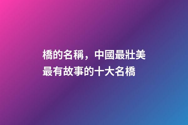 橋的名稱，中國最壯美最有故事的十大名橋-第1張-觀點-玄機派