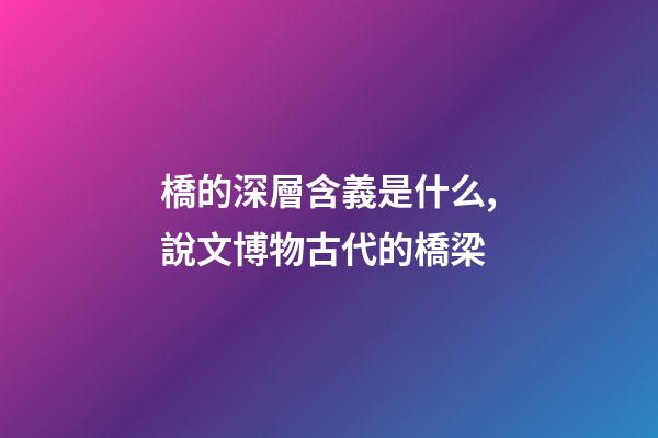 橋的深層含義是什么,說文博物古代的橋梁-第1張-觀點-玄機派