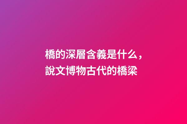 橋的深層含義是什么，說文博物古代的橋梁-第1張-觀點-玄機派