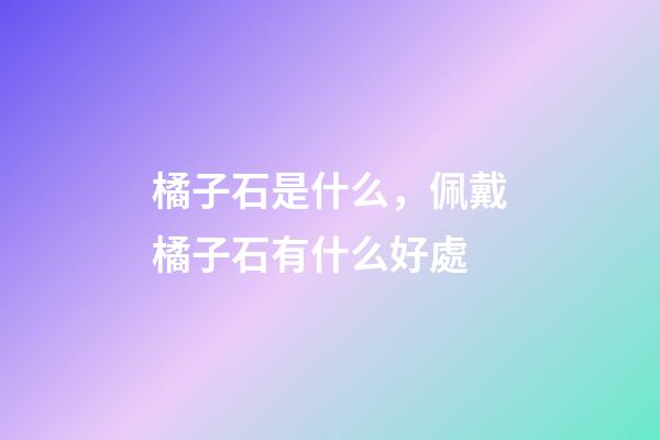 橘子石是什么，佩戴橘子石有什么好處