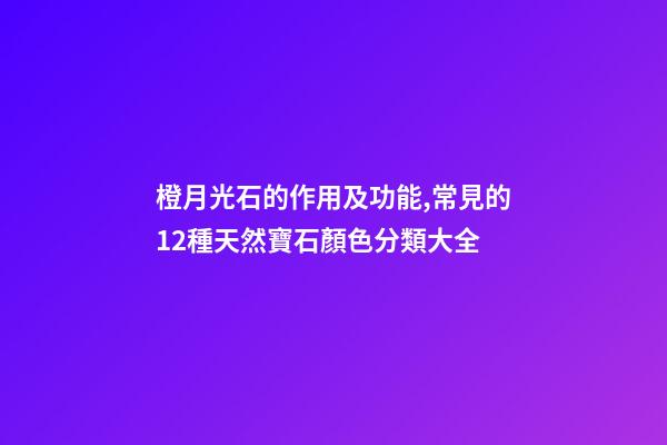 橙月光石的作用及功能,常見的12種天然寶石顏色分類大全-第1張-觀點-玄機派