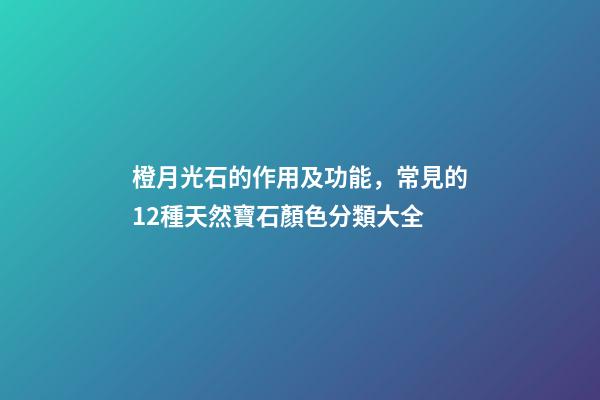 橙月光石的作用及功能，常見的12種天然寶石顏色分類大全-第1張-觀點-玄機派
