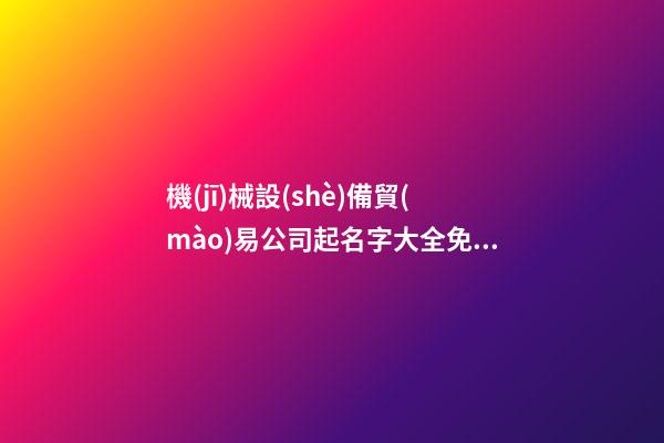 機(jī)械設(shè)備貿(mào)易公司起名字大全免費(fèi)查詢2023-第1張-公司起名-玄機(jī)派