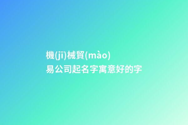 機(jī)械貿(mào)易公司起名字寓意好的字-第1張-公司起名-玄機(jī)派