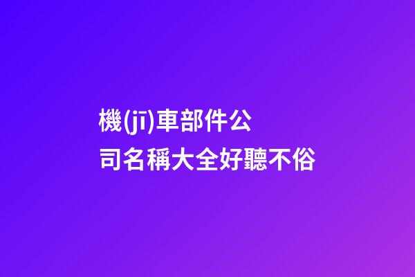 機(jī)車部件公司名稱大全好聽不俗-第1張-公司起名-玄機(jī)派