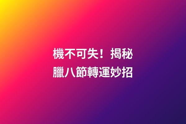 機不可失！揭秘臘八節轉運妙招