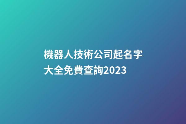 機器人技術公司起名字大全免費查詢2023-第1張-公司起名-玄機派