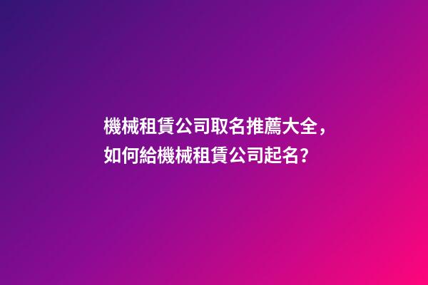 機械租賃公司取名推薦大全，如何給機械租賃公司起名？-第1張-公司起名-玄機派