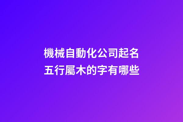 機械自動化公司起名五行屬木的字有哪些-第1張-公司起名-玄機派