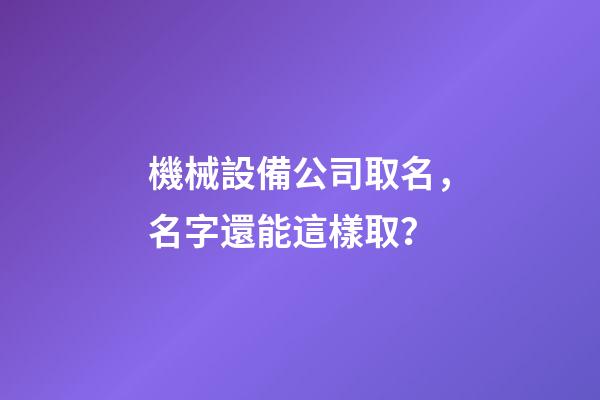 機械設備公司取名，名字還能這樣取？-第1張-公司起名-玄機派