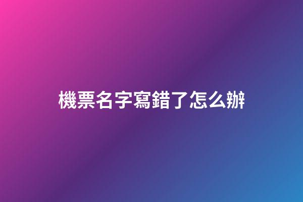 機票名字寫錯了怎么辦