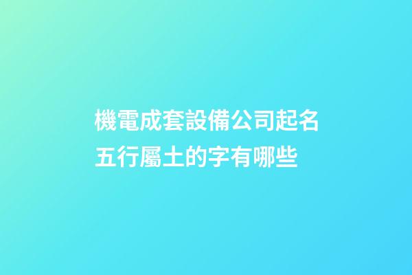 機電成套設備公司起名五行屬土的字有哪些-第1張-公司起名-玄機派